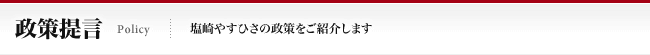 政策提言 Policy 塩崎やすひさの政策をご紹介します