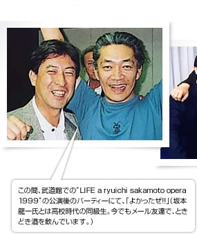 この間、武道館での”LIFE a ryuichi sakamoto opera1999”の公演後のパーティーにて、「よかったぜ!!」（坂本龍一氏とは高校時代の同級生。今でもメール友達で、ときどき酒を飲んでいます。）