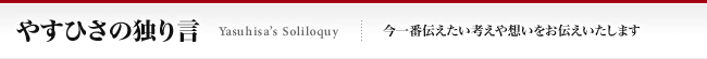 やすひさの独り言 Yasuhisa's Soliloquy 今一番伝えたい考えや想いをお伝えいたします